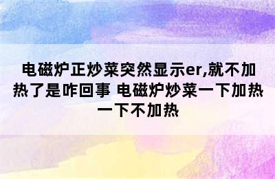 电磁炉正炒菜突然显示er,就不加热了是咋回事 电磁炉炒菜一下加热一下不加热